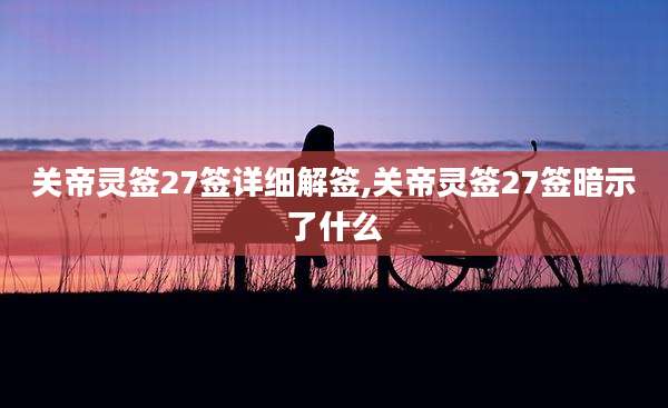 关帝灵签27签详细解签,关帝灵签27签暗示了什么