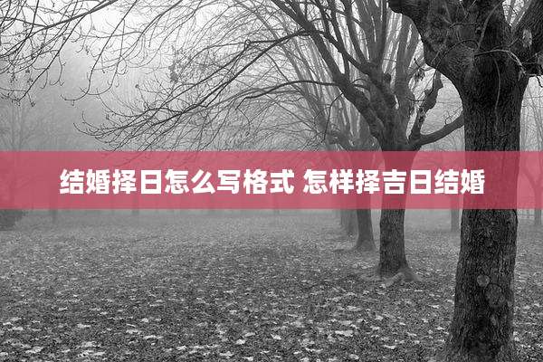 结婚择日怎么写格式 怎样择吉日结婚