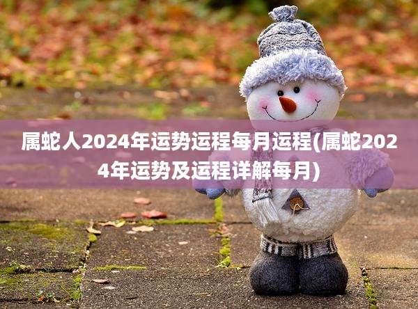 属蛇人2024年运势运程每月运程(属蛇2024年运势及运程详解每月)