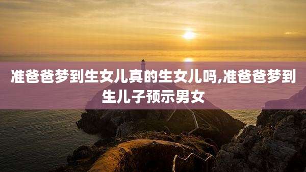 准爸爸梦到生女儿真的生女儿吗,准爸爸梦到生儿子预示男女