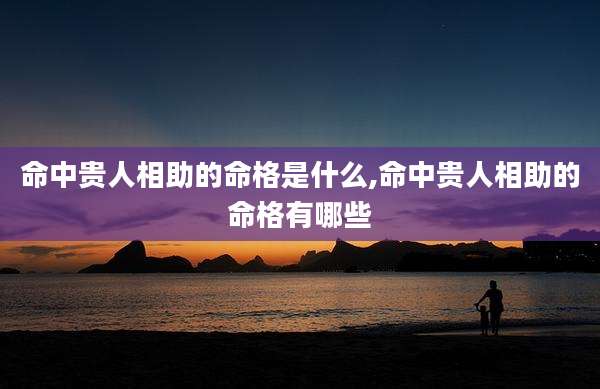 命中贵人相助的命格是什么,命中贵人相助的命格有哪些