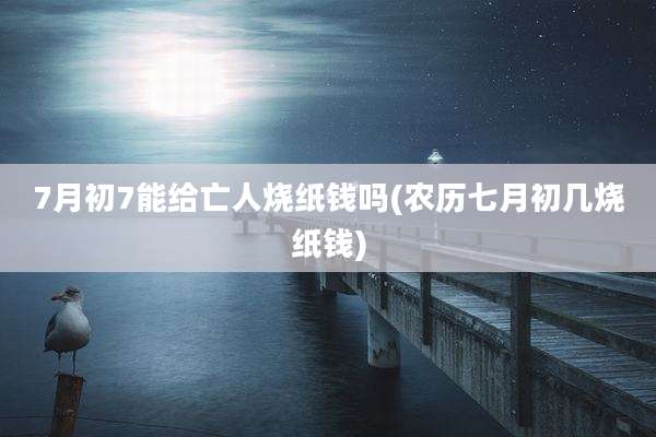 7月初7能给亡人烧纸钱吗(农历七月初几烧纸钱)