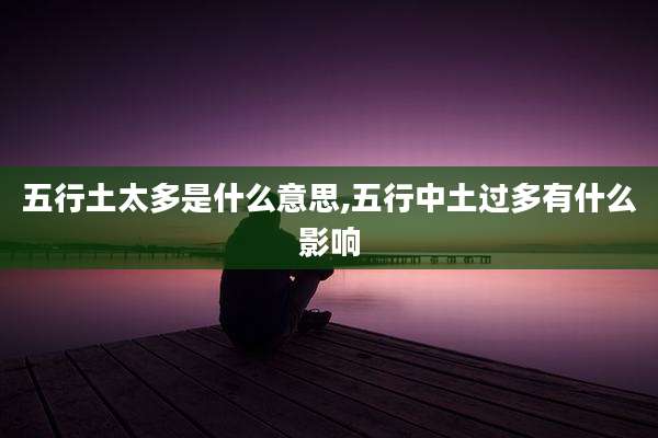 五行土太多是什么意思,五行中土过多有什么影响