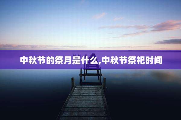 中秋节的祭月是什么,中秋节祭祀时间