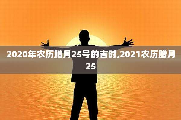 2020年农历腊月25号的吉时,2021农历腊月25