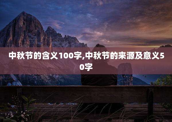 中秋节的含义100字,中秋节的来源及意义50字