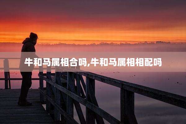 牛和马属相合吗,牛和马属相相配吗