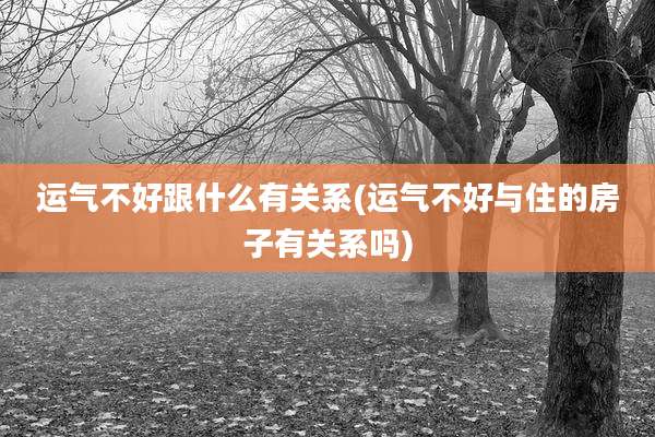运气不好跟什么有关系(运气不好与住的房子有关系吗)