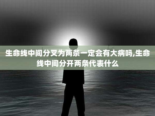 生命线中间分叉为两条一定会有大病吗,生命线中间分开两条代表什么