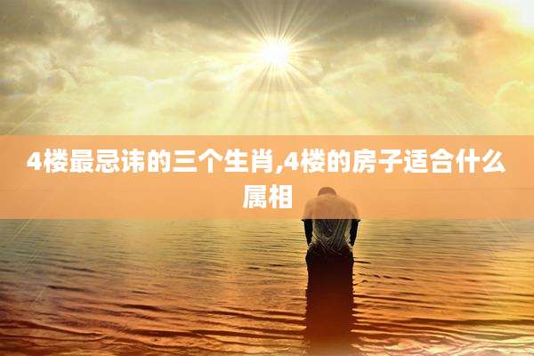 4楼最忌讳的三个生肖,4楼的房子适合什么属相