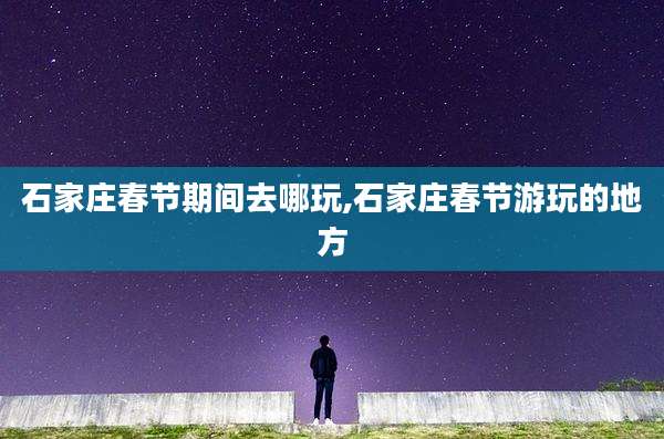 石家庄春节期间去哪玩,石家庄春节游玩的地方