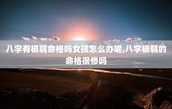 八字有极弱命格吗女孩怎么办呢,八字极弱的命格很惨吗