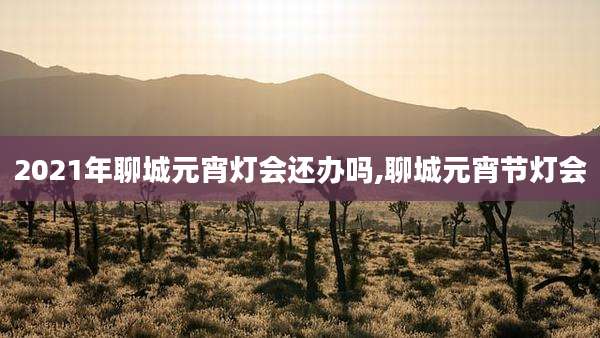 2021年聊城元宵灯会还办吗,聊城元宵节灯会