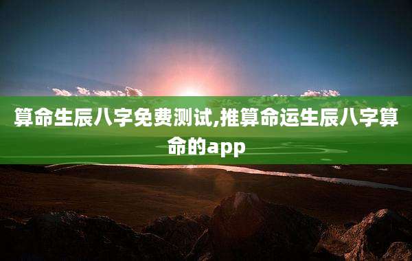 算命生辰八字免费测试,推算命运生辰八字算命的app