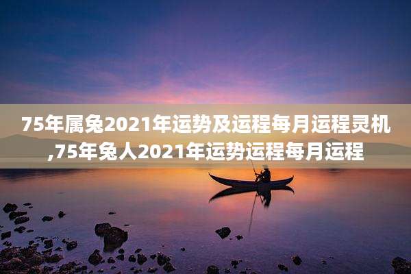 75年属兔2021年运势及运程每月运程灵机,75年兔人2021年运势运程每月运程