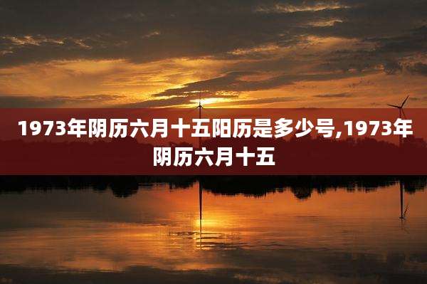 1973年阴历六月十五阳历是多少号,1973年阴历六月十五