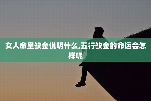 女人命里缺金说明什么,五行缺金的命运会怎样呢