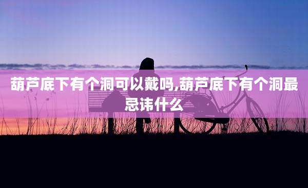 葫芦底下有个洞可以戴吗,葫芦底下有个洞最忌讳什么
