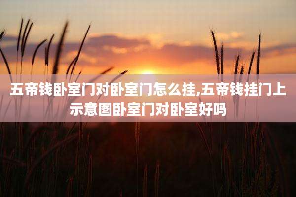 五帝钱卧室门对卧室门怎么挂,五帝钱挂门上示意图卧室门对卧室好吗