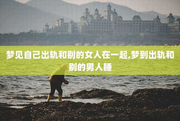 梦见自己出轨和别的女人在一起,梦到出轨和别的男人睡