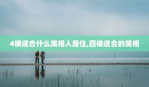 4楼适合什么属相人居住,四楼适合的属相