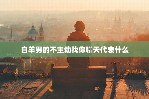 白羊男的不主动找你聊天代表什么