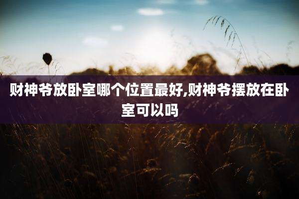 财神爷放卧室哪个位置最好,财神爷摆放在卧室可以吗