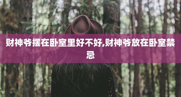 财神爷摆在卧室里好不好,财神爷放在卧室禁忌