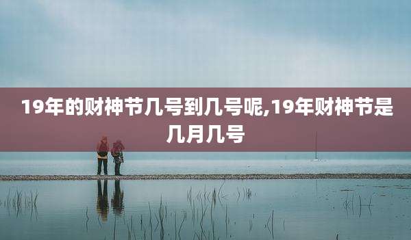 19年的财神节几号到几号呢,19年财神节是几月几号