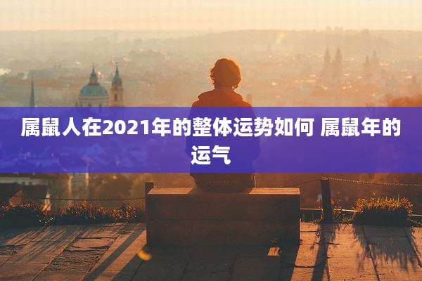 属鼠人在2021年的整体运势如何 属鼠年的运气