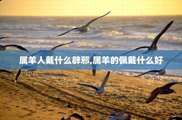 属羊人戴什么辟邪,属羊的佩戴什么好