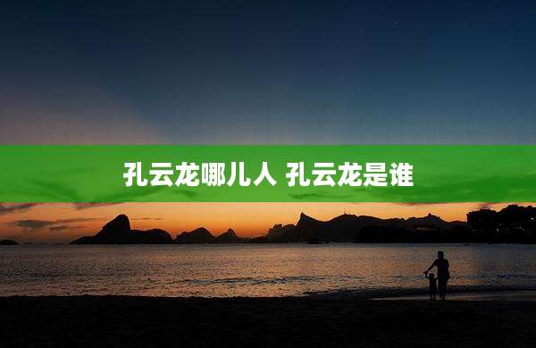 孔云龙哪儿人 孔云龙是谁