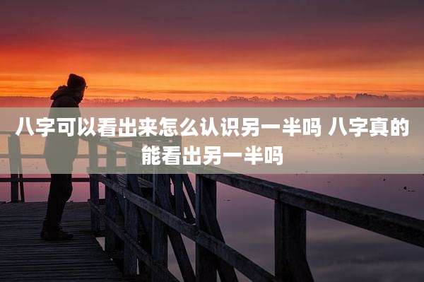 八字可以看出来怎么认识另一半吗 八字真的能看出另一半吗