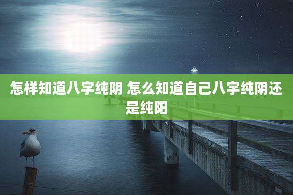 怎样知道八字纯阴 怎么知道自己八字纯阴还是纯阳