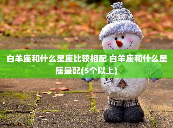 白羊座和什么星座比较相配 白羊座和什么星座最配(5个以上)