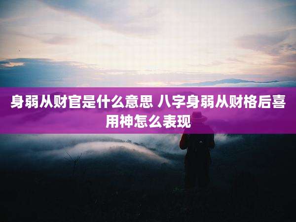 身弱从财官是什么意思 八字身弱从财格后喜用神怎么表现