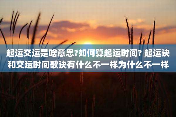 起运交运是啥意思?如何算起运时间? 起运诀和交运时间歌诀有什么不一样为什么不一样