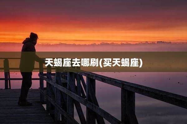 天蝎座去哪刷(买天蝎座)