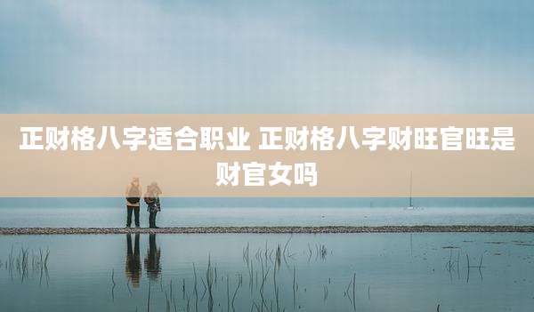 正财格八字适合职业 正财格八字财旺官旺是财官女吗