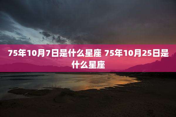 75年10月7日是什么星座 75年10月25日是什么星座
