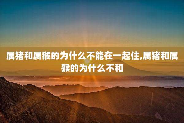 属猪和属猴的为什么不能在一起住,属猪和属猴的为什么不和