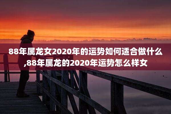 88年属龙女2020年的运势如何适合做什么,88年属龙的2020年运势怎么样女