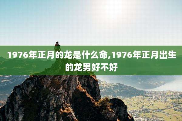 1976年正月的龙是什么命,1976年正月出生的龙男好不好