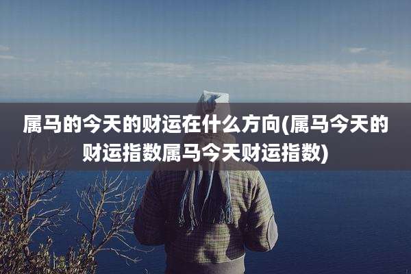 属马的今天的财运在什么方向(属马今天的财运指数属马今天财运指数)