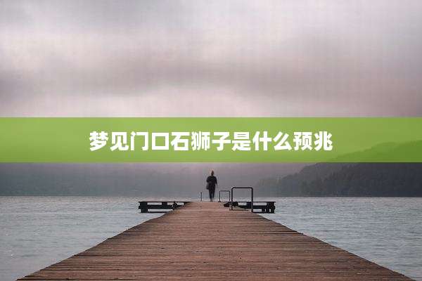 梦见门口石狮子是什么预兆