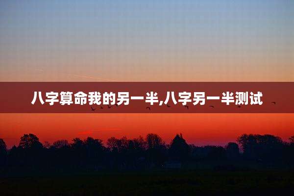 八字算命我的另一半,八字另一半测试