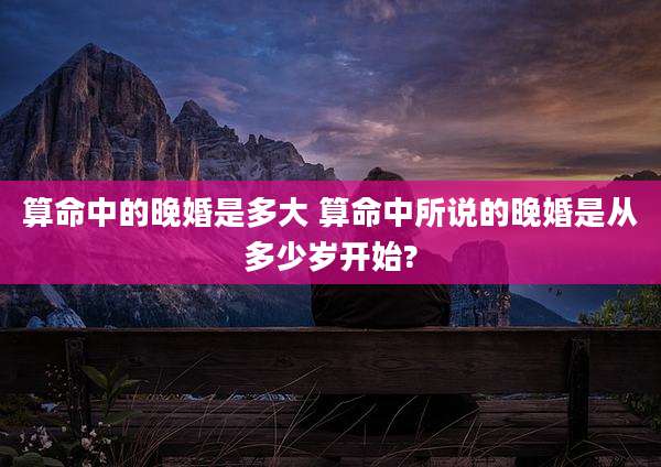 算命中的晚婚是多大 算命中所说的晚婚是从多少岁开始?