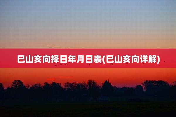 巳山亥向择日年月日表(巳山亥向详解)