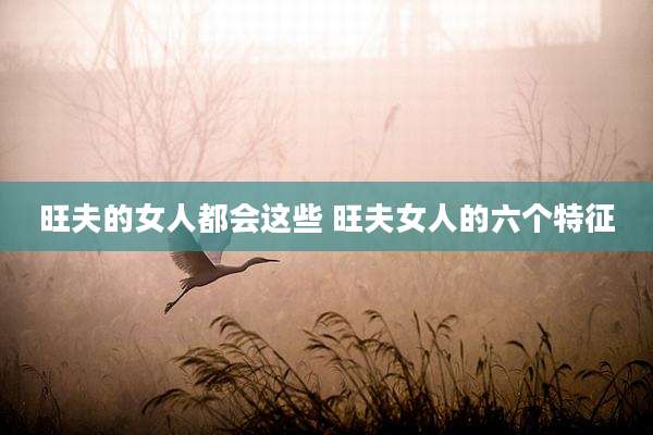 旺夫的女人都会这些 旺夫女人的六个特征