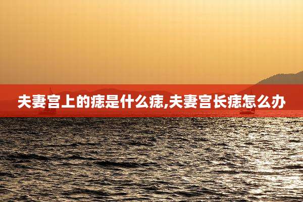 夫妻宫上的痣是什么痣,夫妻宫长痣怎么办